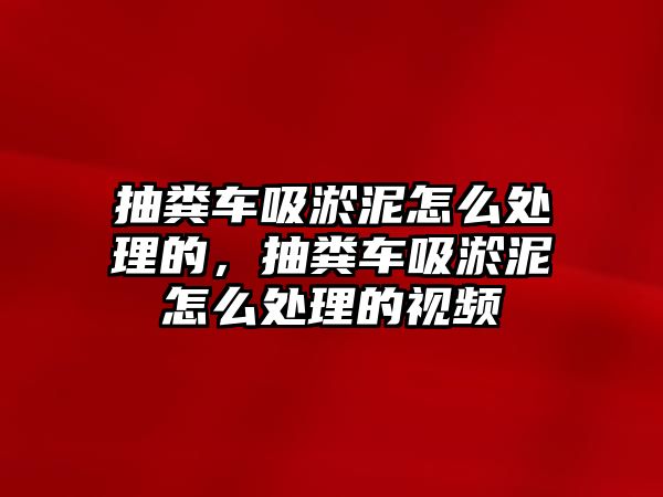 抽糞車吸淤泥怎么處理的，抽糞車吸淤泥怎么處理的視頻